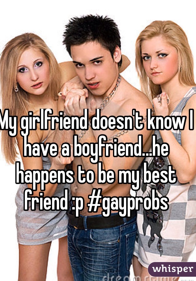 My girlfriend doesn't know I have a boyfriend...he happens to be my best friend :p #gayprobs
