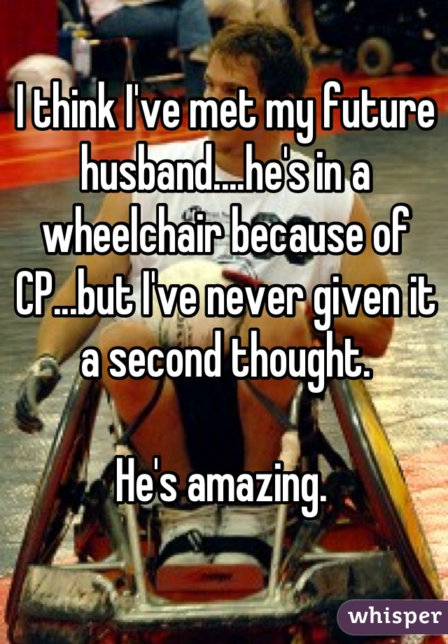 I think I've met my future husband....he's in a wheelchair because of CP...but I've never given it a second thought.

He's amazing. 