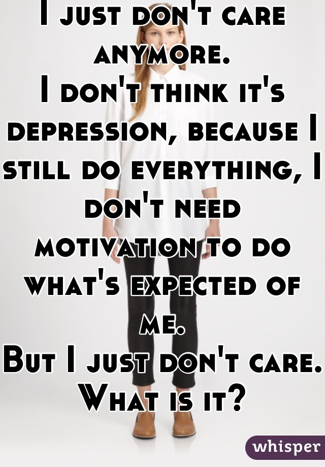 I just don't care anymore. 
I don't think it's depression, because I still do everything, I don't need motivation to do what's expected of me. 
But I just don't care.
What is it?