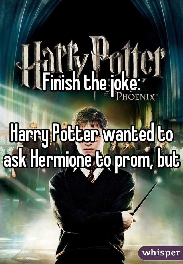 Finish the joke:

Harry Potter wanted to ask Hermione to prom, but