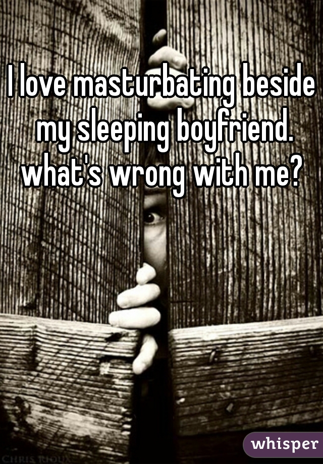 I love masturbating beside my sleeping boyfriend. what's wrong with me? 