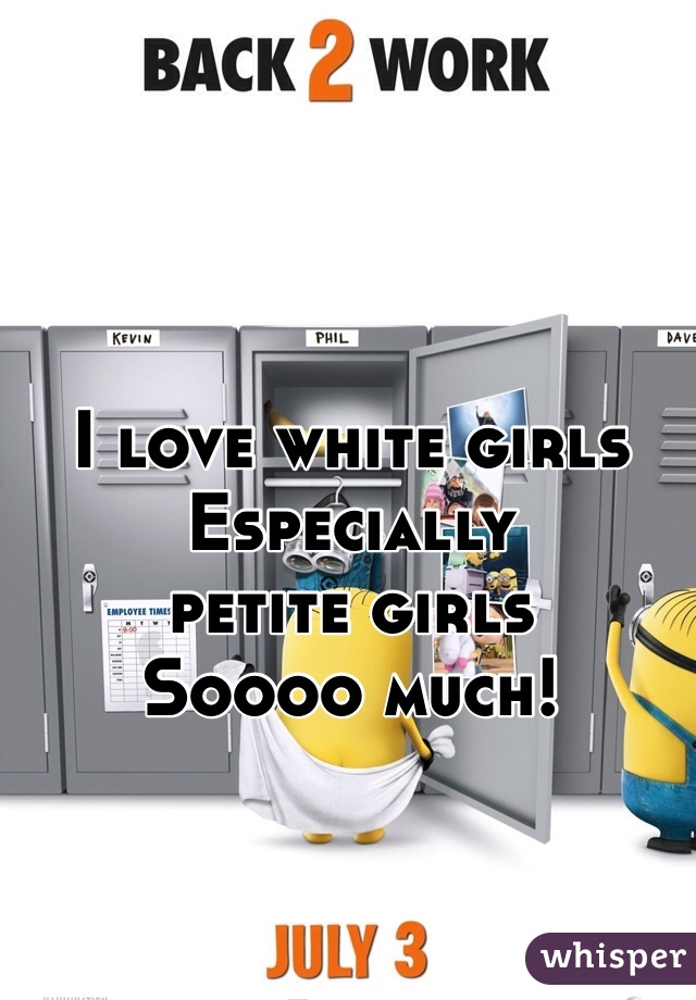 I love white girls
Especially 
petite girls
Soooo much! 
