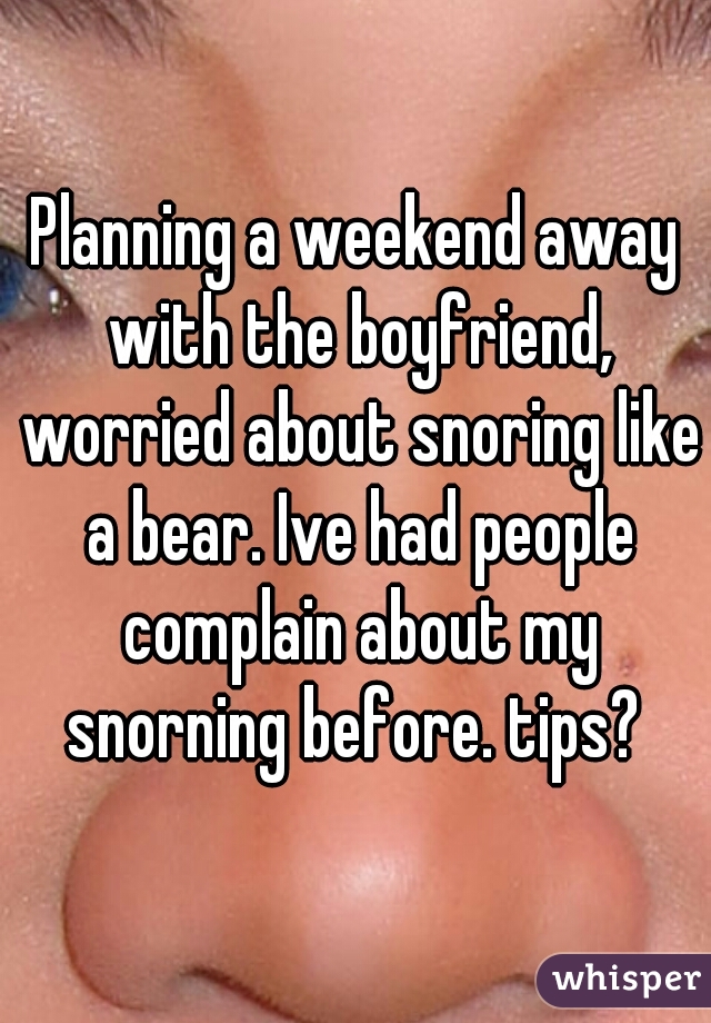 Planning a weekend away with the boyfriend, worried about snoring like a bear. Ive had people complain about my snorning before. tips? 