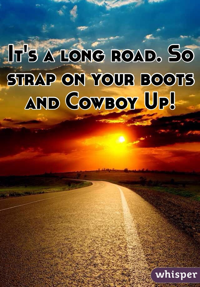 It's a long road. So strap on your boots and Cowboy Up!