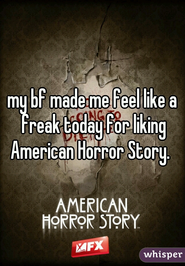 my bf made me feel like a freak today for liking American Horror Story.  