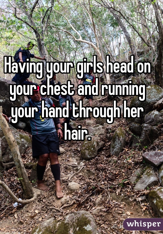 Having your girls head on your chest and running your hand through her hair. 