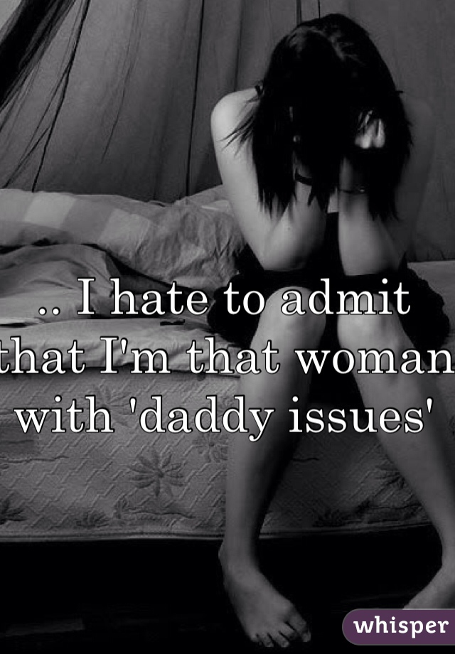 .. I hate to admit that I'm that woman with 'daddy issues'