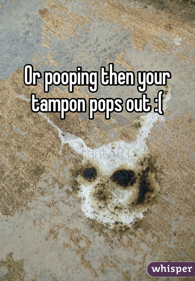 Or pooping then your tampon pops out :( 