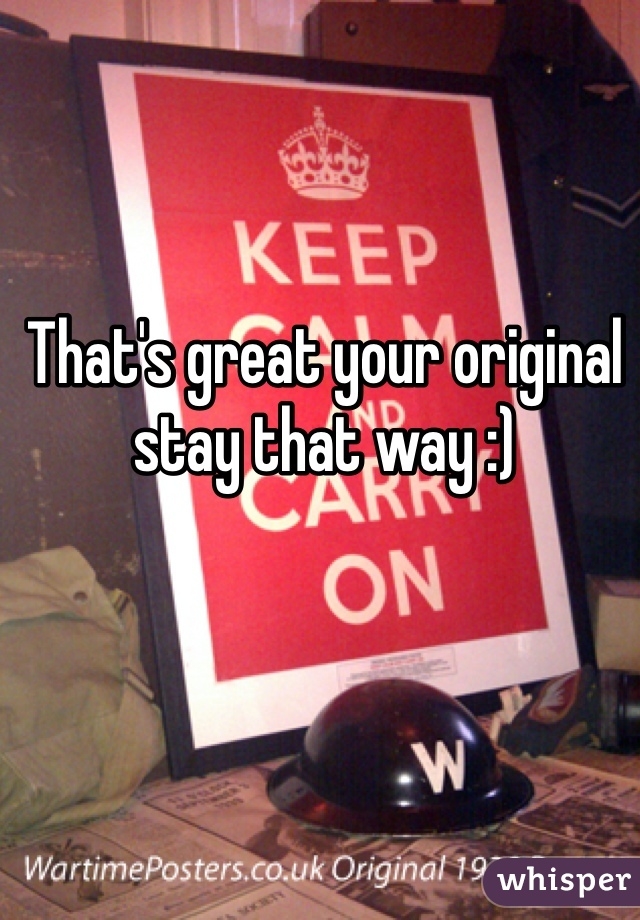 That's great your original stay that way :) 