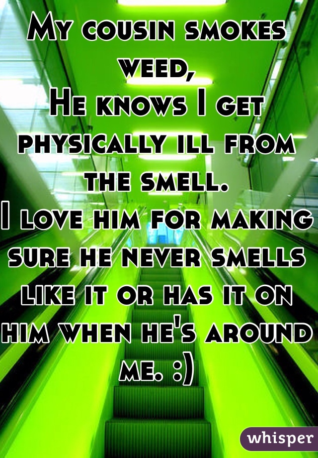 My cousin smokes weed, 
He knows I get physically ill from the smell.
I love him for making sure he never smells like it or has it on him when he's around me. :) 