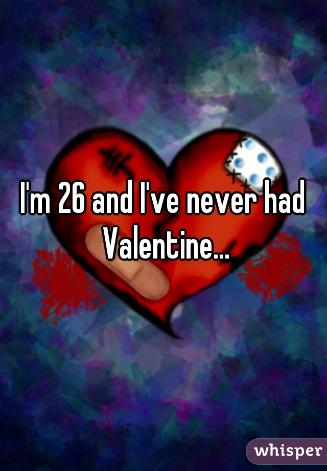 I'm 26 and I've never had Valentine...