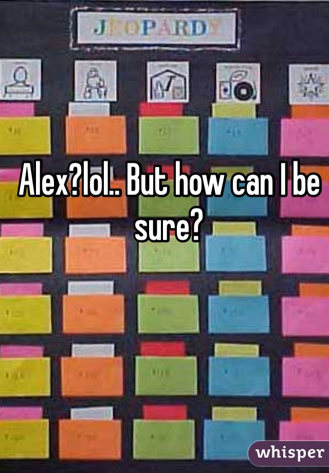 Alex?lol.. But how can I be sure?
