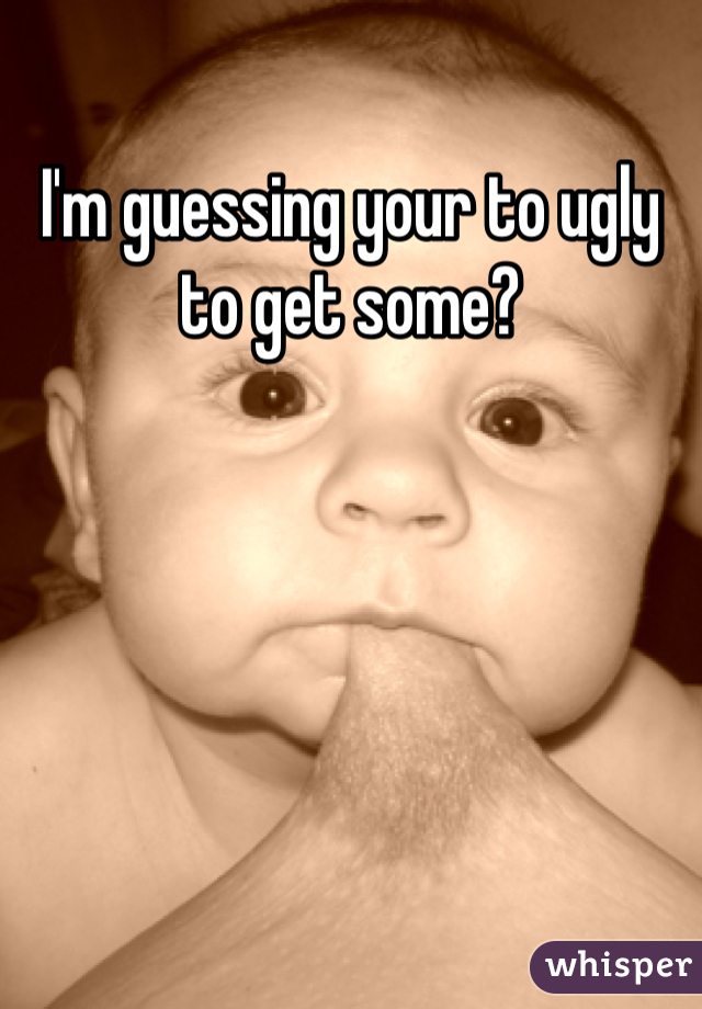 I'm guessing your to ugly to get some?