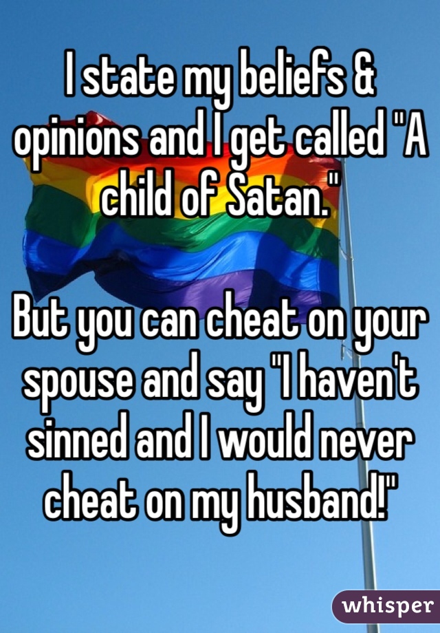 I state my beliefs & opinions and I get called "A child of Satan." 

But you can cheat on your spouse and say "I haven't sinned and I would never cheat on my husband!"