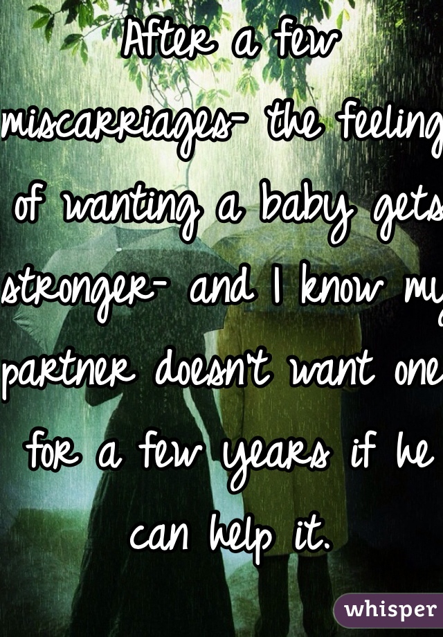 After a few miscarriages- the feeling of wanting a baby gets stronger- and I know my partner doesn't want one for a few years if he can help it.