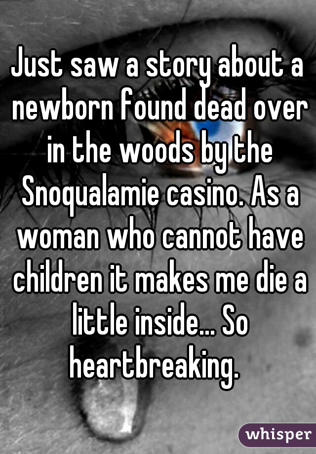 Just saw a story about a newborn found dead over in the woods by the Snoqualamie casino. As a woman who cannot have children it makes me die a little inside... So heartbreaking.  