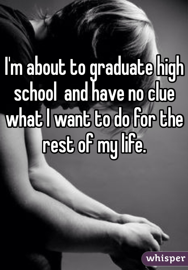 I'm about to graduate high school  and have no clue what I want to do for the rest of my life.