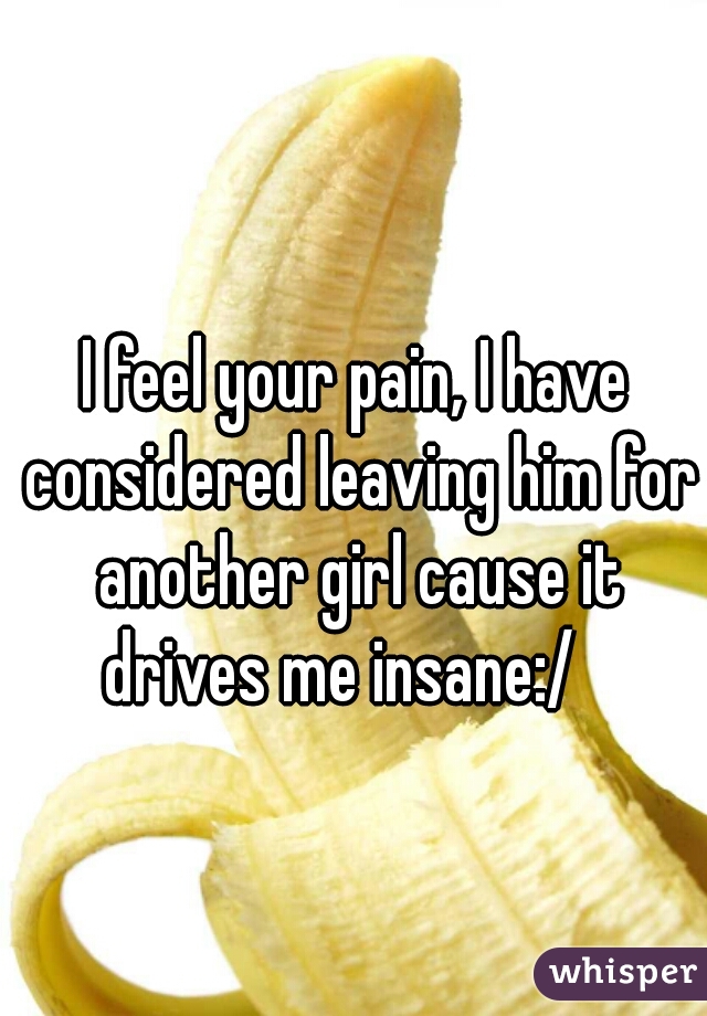 I feel your pain, I have considered leaving him for another girl cause it drives me insane:/   