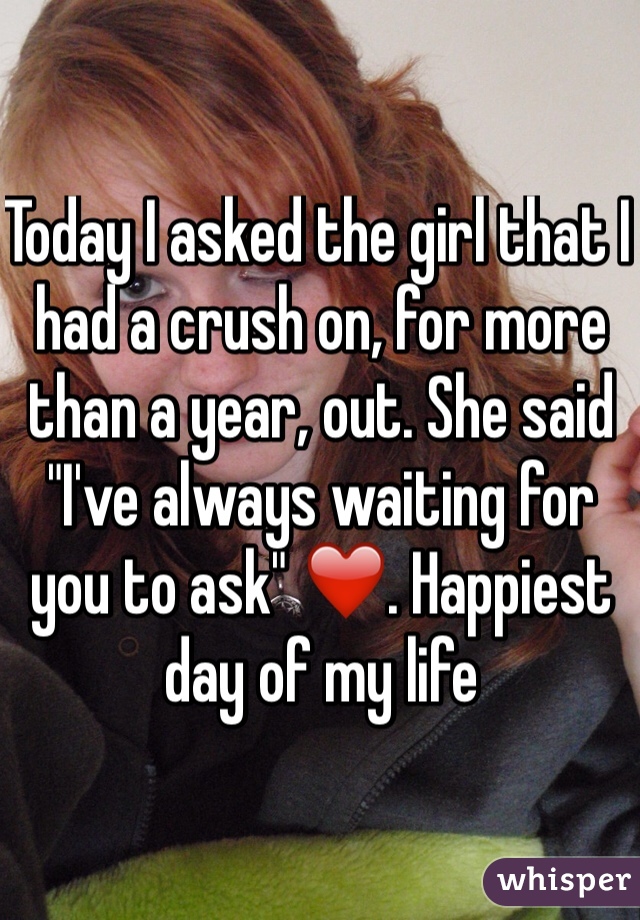 Today I asked the girl that I had a crush on, for more than a year, out. She said "I've always waiting for you to ask" ❤️. Happiest day of my life 