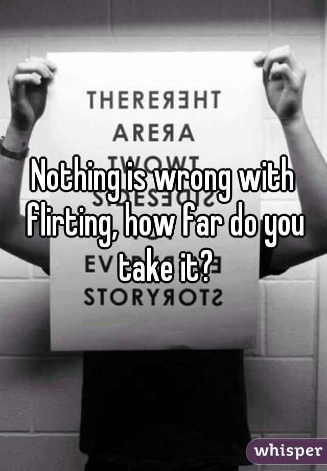 Nothing is wrong with flirting, how far do you take it?