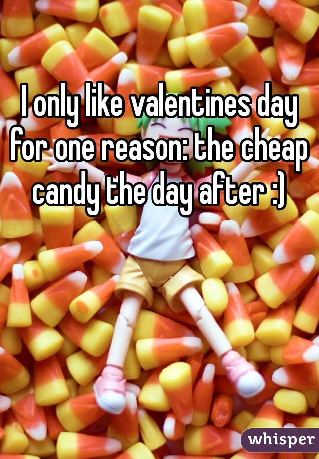 I only like valentines day for one reason: the cheap candy the day after :)