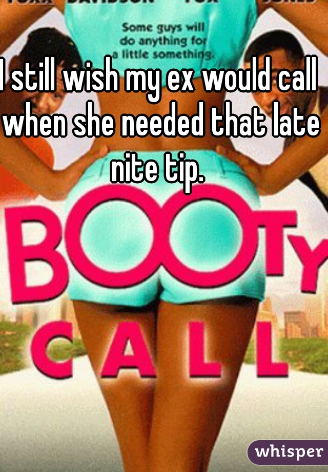 I still wish my ex would call when she needed that late nite tip. 