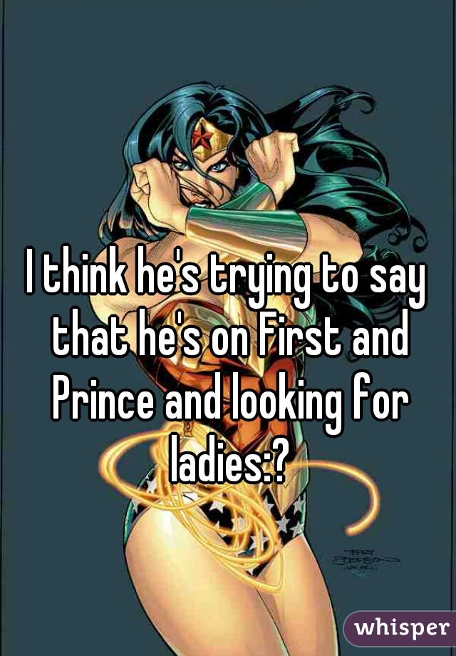 I think he's trying to say that he's on First and Prince and looking for ladies:?
