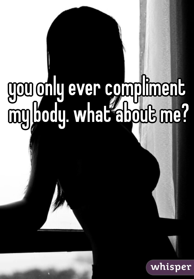 you only ever compliment my body. what about me?