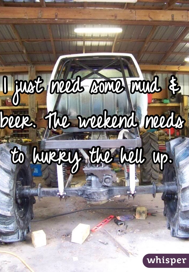 I just need some mud & beer. The weekend needs to hurry the hell up. 