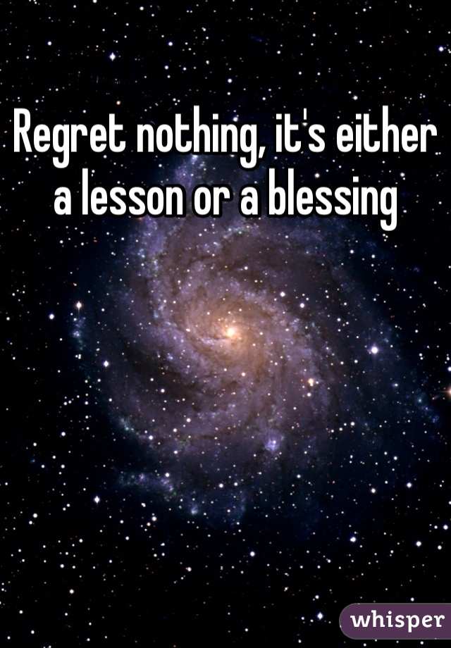Regret nothing, it's either a lesson or a blessing