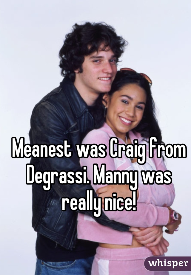 Meanest was Craig from Degrassi. Manny was really nice!