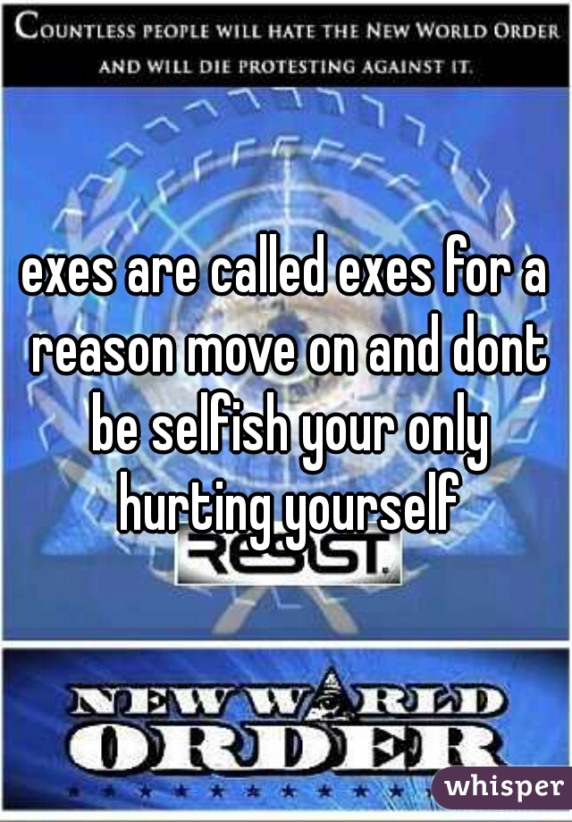 exes are called exes for a reason move on and dont be selfish your only hurting yourself