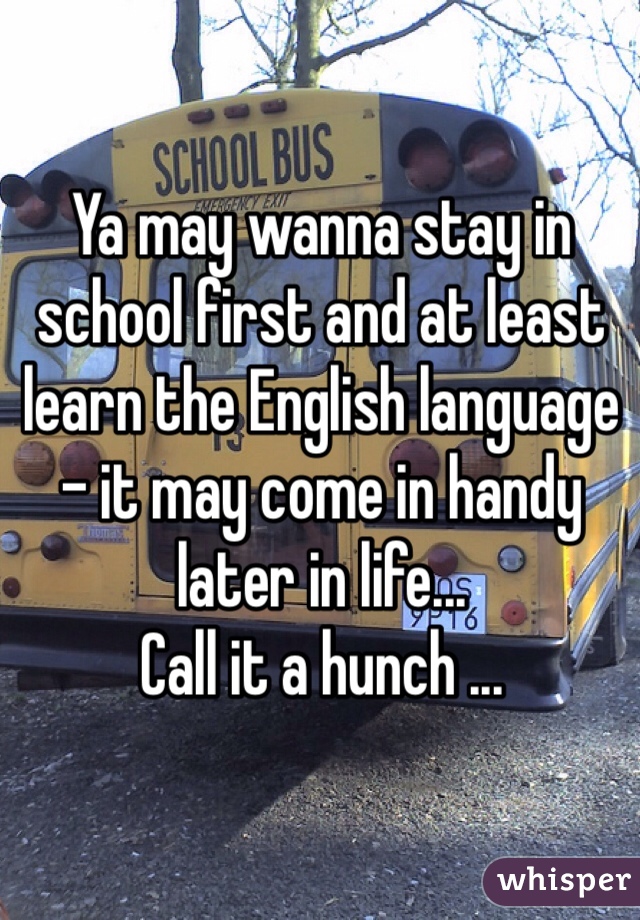 Ya may wanna stay in school first and at least learn the English language - it may come in handy later in life... 
Call it a hunch ...