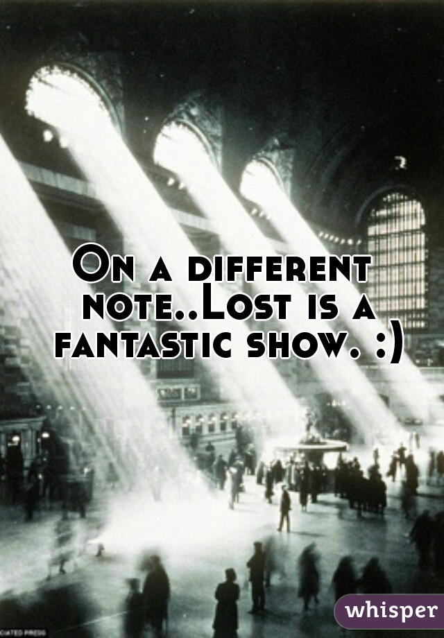 On a different note..Lost is a fantastic show. :)