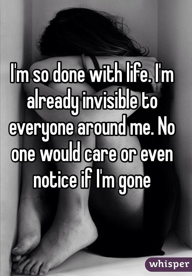 I'm so done with life. I'm already invisible to everyone around me. No one would care or even notice if I'm gone