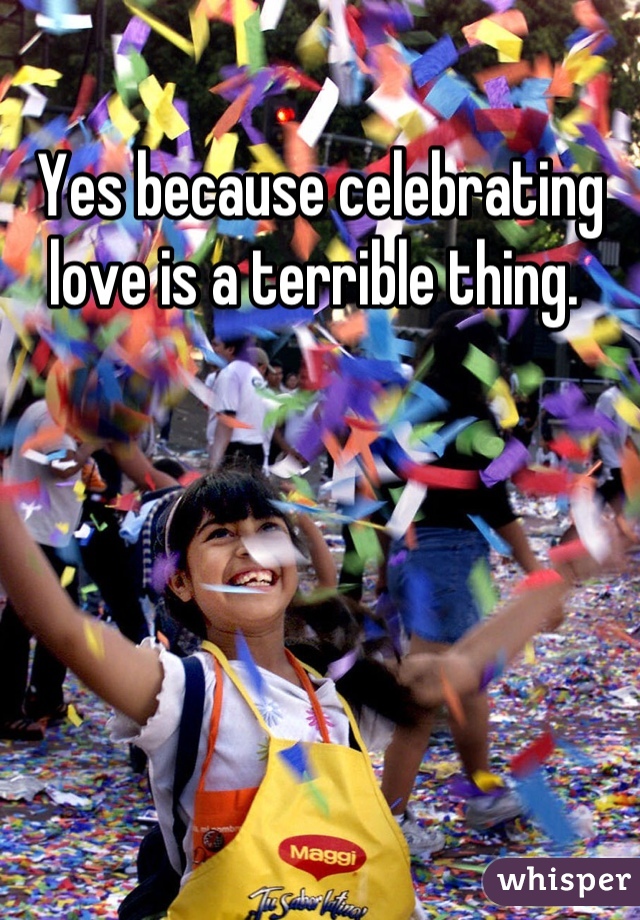 Yes because celebrating love is a terrible thing. 