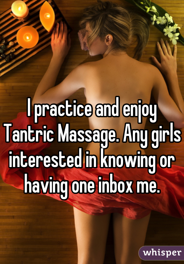 I practice and enjoy Tantric Massage. Any girls interested in knowing or having one inbox me.