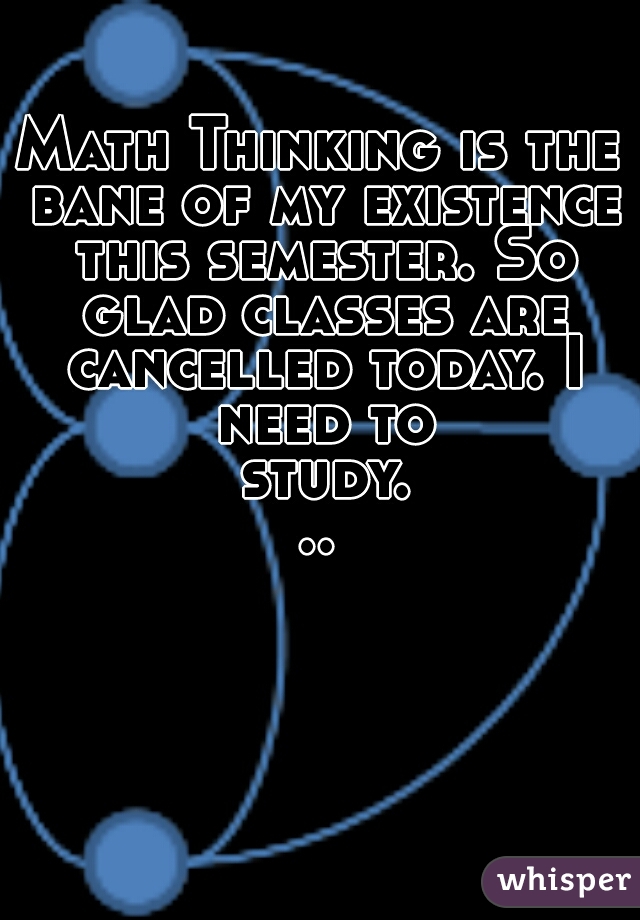 Math Thinking is the bane of my existence this semester. So glad classes are cancelled today. I need to study...