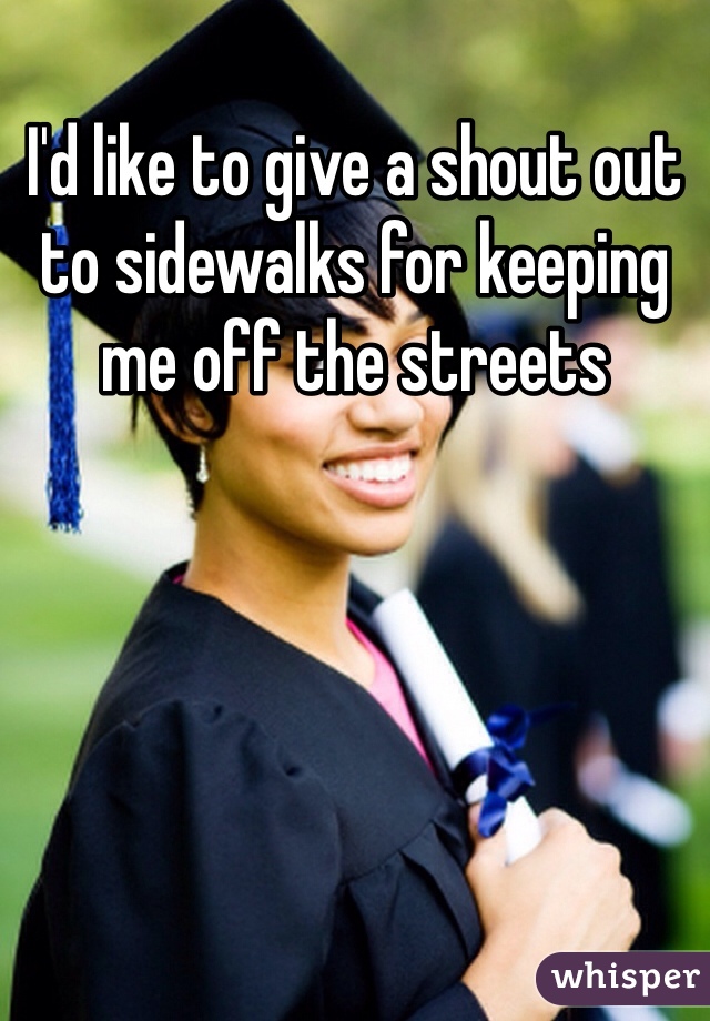 I'd like to give a shout out to sidewalks for keeping me off the streets