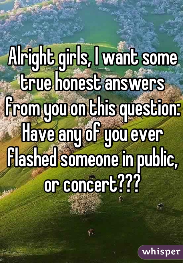 Alright girls, I want some true honest answers from you on this question: 
Have any of you ever flashed someone in public, or concert???