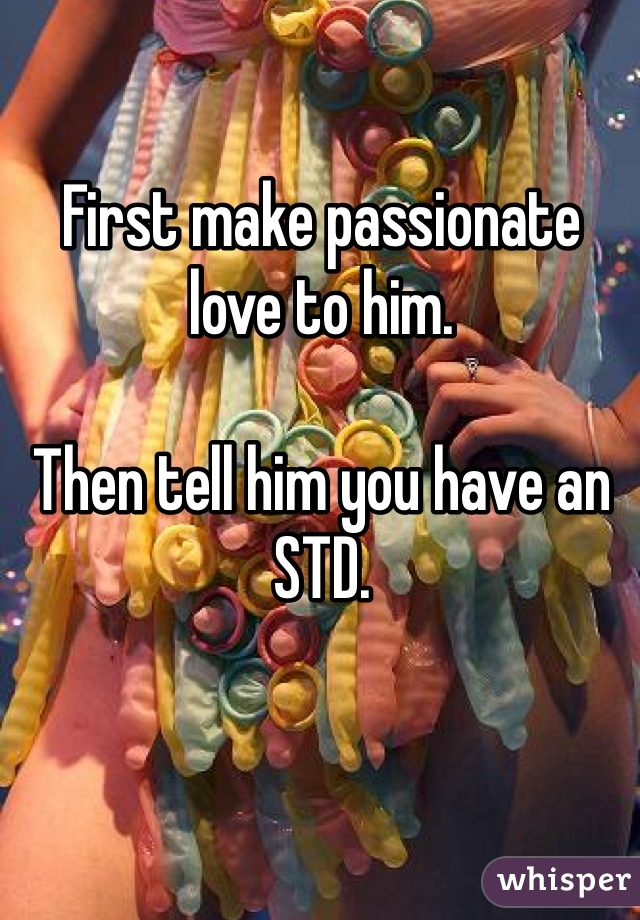 First make passionate love to him. 

Then tell him you have an STD. 