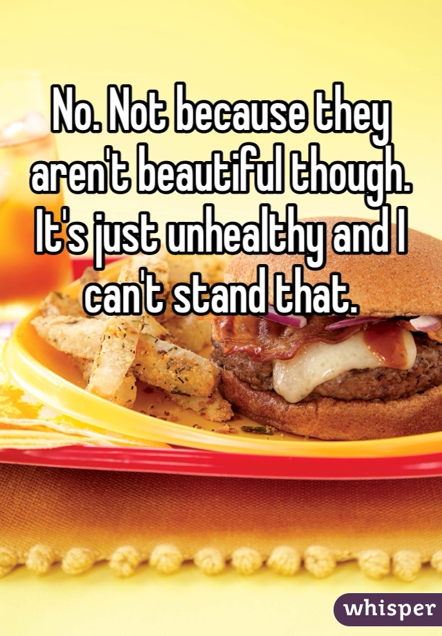 No. Not because they aren't beautiful though. It's just unhealthy and I can't stand that. 