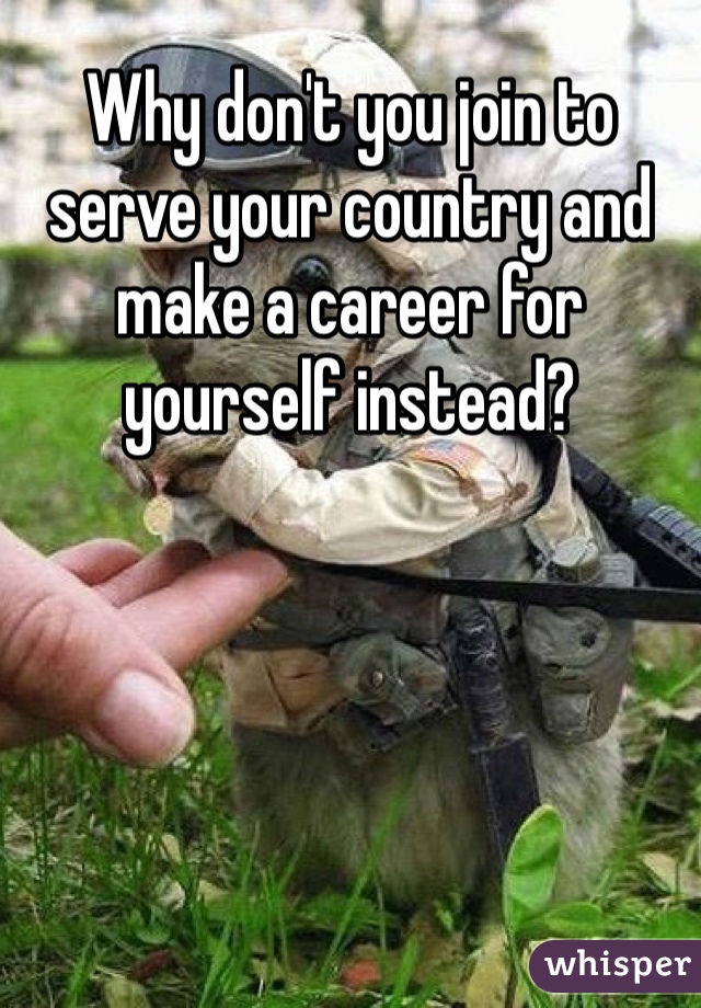 Why don't you join to serve your country and make a career for yourself instead? 
