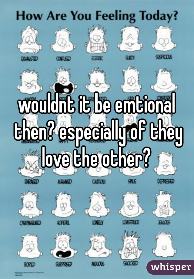 wouldnt it be emtional then? especially of they love the other? 