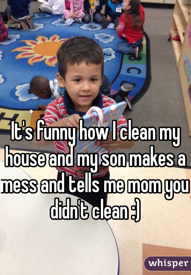 It's funny how I clean my house and my son makes a mess and tells me mom you didn't clean :)