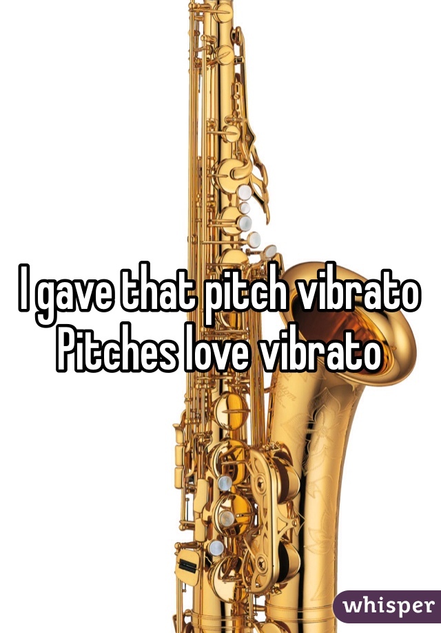 I gave that pitch vibrato
Pitches love vibrato 