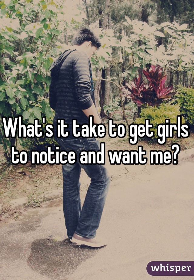 What's it take to get girls to notice and want me?