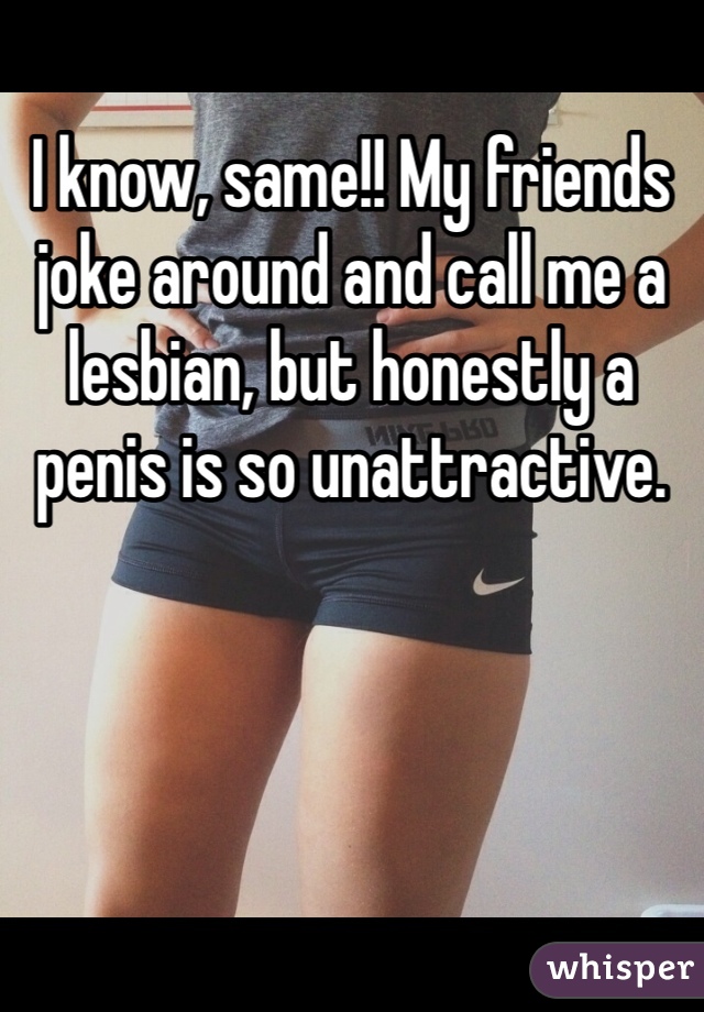 I know, same!! My friends joke around and call me a lesbian, but honestly a penis is so unattractive. 