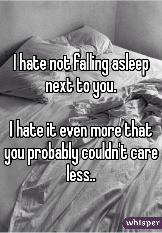 I hate not falling asleep next to you.

I hate it even more that you probably couldn't care less..