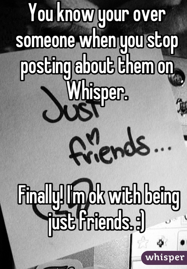 You know your over someone when you stop posting about them on Whisper.



 Finally! I'm ok with being just friends. :)